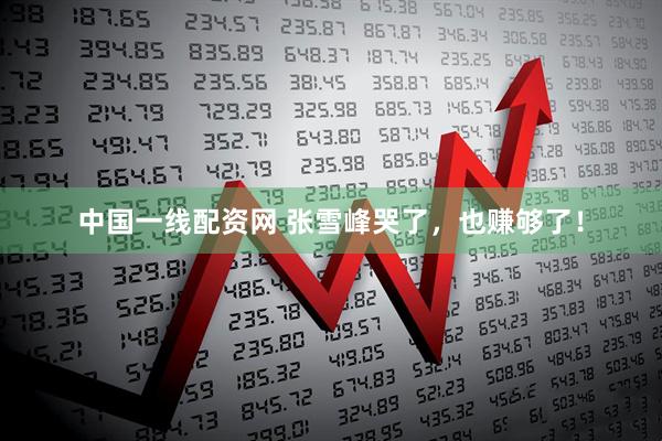 中国一线配资网 张雪峰哭了，也赚够了！