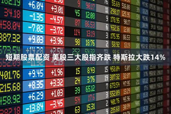 短期股票配资 美股三大股指齐跌 特斯拉大跌14%