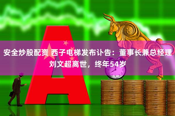 安全炒股配资 西子电梯发布讣告：董事长兼总经理刘文超离世，终年54岁