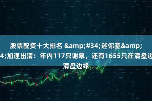 股票配资十大排名 &#34;迷你基&#34;加速出清：年内117只谢幕，还有1655只在清盘边缘