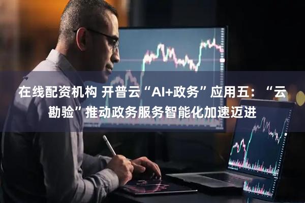 在线配资机构 开普云“AI+政务”应用五：“云勘验”推动政务服务智能化加速迈进