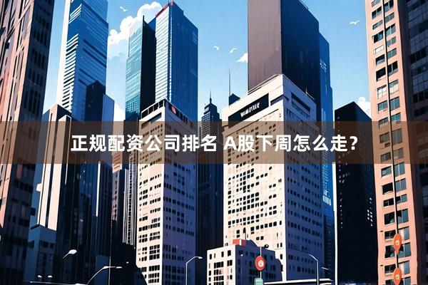 正规配资公司排名 A股下周怎么走？