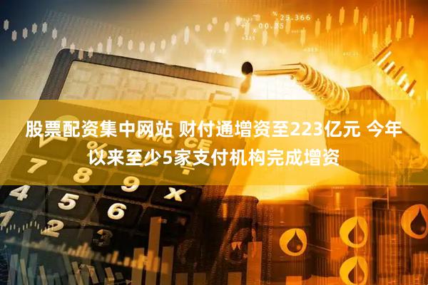 股票配资集中网站 财付通增资至223亿元 今年以来至少5家支付机构完成增资