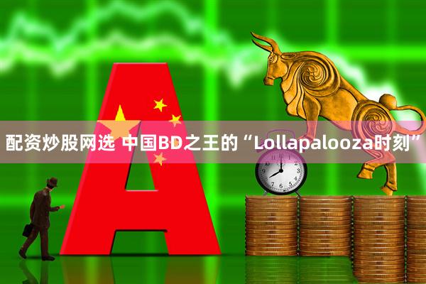 配资炒股网选 中国BD之王的“Lollapalooza时刻”
