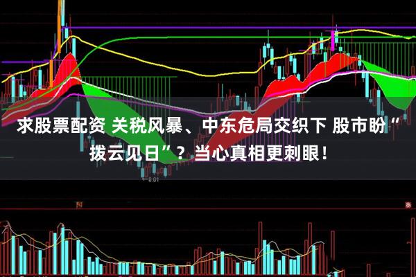 求股票配资 关税风暴、中东危局交织下 股市盼“拨云见日”？当心真相更刺眼！