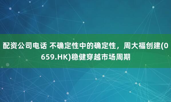 配资公司电话 不确定性中的确定性，周大福创建(0659.HK)稳健穿越市场周期