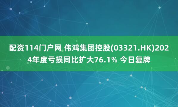 配资114门户网 伟鸿集团控股(03321.HK)2024年度亏损同比扩大76.1% 今日复牌