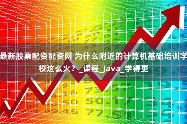 最新股票配资配资网 为什么附近的计算机基础培训学校这么火？_课程_Java_学得更