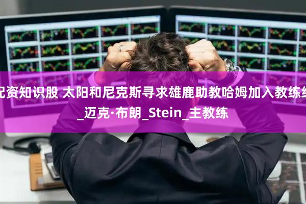 配资知识股 太阳和尼克斯寻求雄鹿助教哈姆加入教练组_迈克·布朗_Stein_主教练