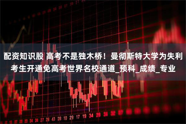 配资知识股 高考不是独木桥！曼彻斯特大学为失利考生开通免高考世界名校通道_预科_成绩_专业