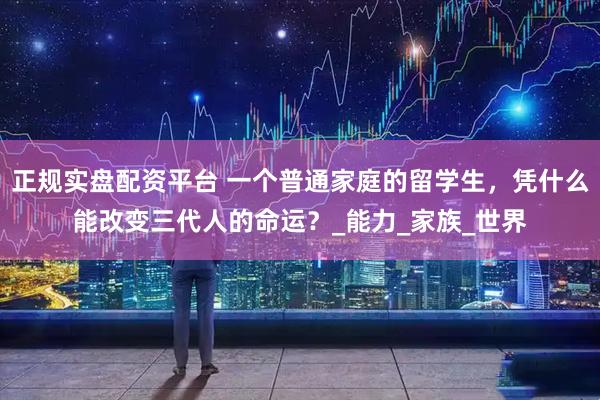 正规实盘配资平台 一个普通家庭的留学生，凭什么能改变三代人的命运？_能力_家族_世界