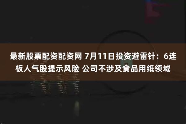 最新股票配资配资网 7月11日投资避雷针：6连板人气股提示风险 公司不涉及食品用纸领域