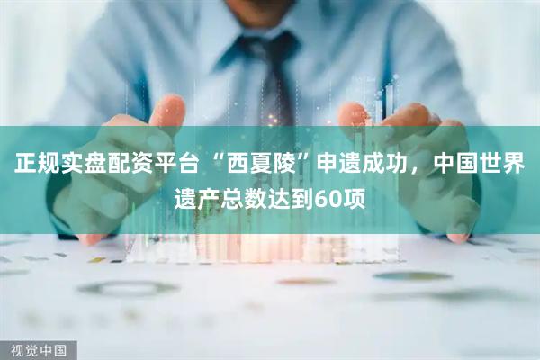 正规实盘配资平台 “西夏陵”申遗成功，中国世界遗产总数达到60项