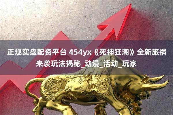 正规实盘配资平台 454yx《死神狂潮》全新旅祸来袭玩法揭秘_动漫_活动_玩家