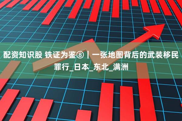 配资知识股 铁证为鉴⑧｜一张地图背后的武装移民罪行_日本_东北_满洲
