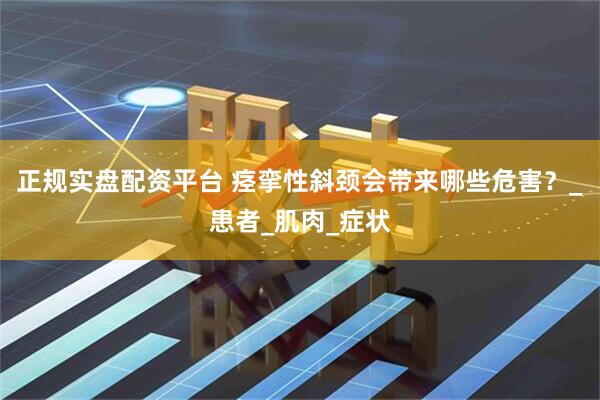 正规实盘配资平台 痉挛性斜颈会带来哪些危害？_患者_肌肉_症状