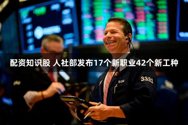 配资知识股 人社部发布17个新职业42个新工种
