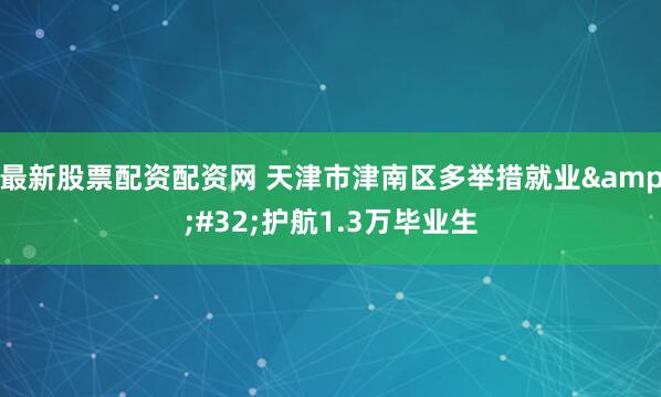 最新股票配资配资网 天津市津南区多举措就业&#32;护航1.3万毕业生