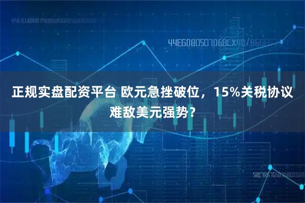 正规实盘配资平台 欧元急挫破位，15%关税协议难敌美元强势？