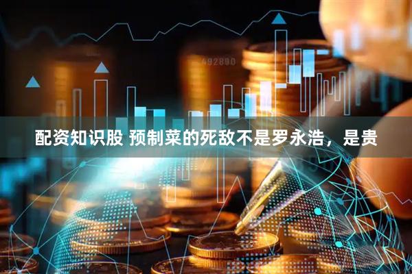 配资知识股 预制菜的死敌不是罗永浩，是贵