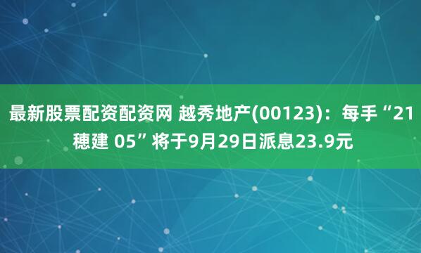 最新股票配资配资网 越秀地产(00123)：每手“21 穂建 05”将于9月29日派息23.9元