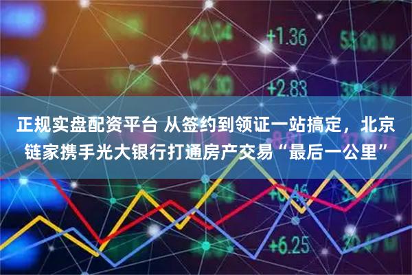正规实盘配资平台 从签约到领证一站搞定，北京链家携手光大银行打通房产交易“最后一公里”