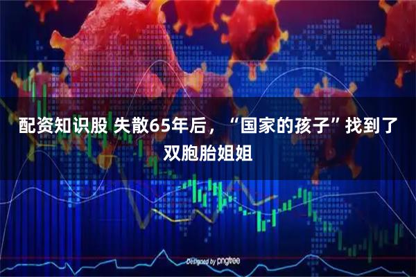 配资知识股 失散65年后，“国家的孩子”找到了双胞胎姐姐