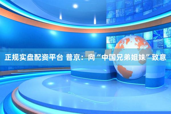 正规实盘配资平台 普京：向“中国兄弟姐妹”致意