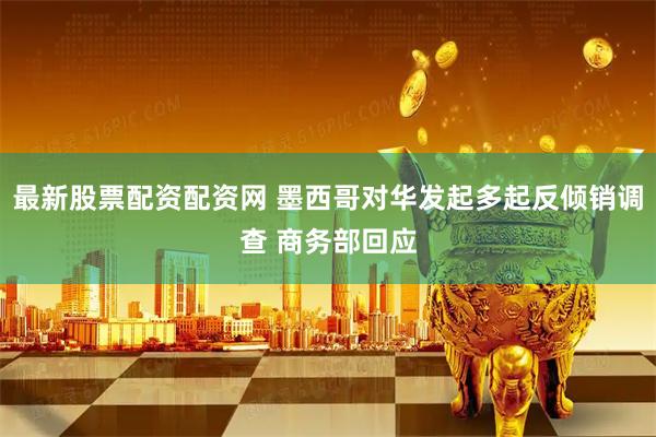 最新股票配资配资网 墨西哥对华发起多起反倾销调查 商务部回应