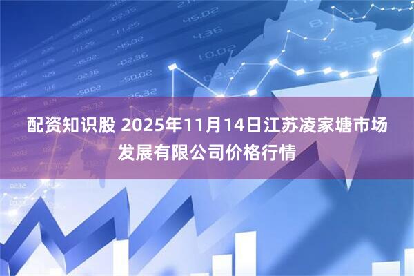 配资知识股 2025年11月14日江苏凌家塘市场发展有限公司价格行情