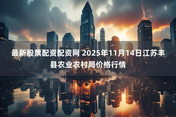 最新股票配资配资网 2025年11月14日江苏丰县农业农村局价格行情