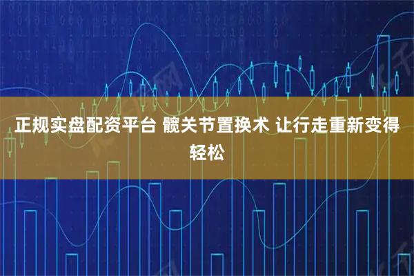 正规实盘配资平台 髋关节置换术 让行走重新变得轻松