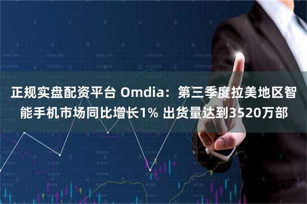 正规实盘配资平台 Omdia:第三季度拉美地区智能手机市场同比增长1% 出货量达到3520万部