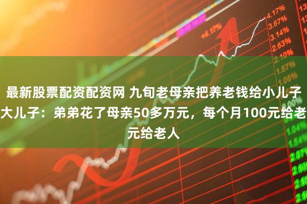 最新股票配资配资网 九旬老母亲把养老钱给小儿子,大儿子:弟弟花了母亲50多万元,每个月100元给老人