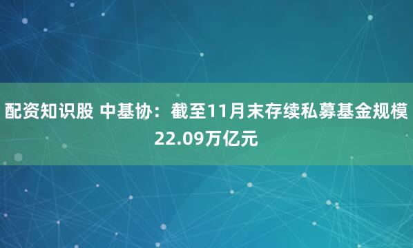 配资知识股 中基协：截至11月末存续私募基金规模22.09万亿元