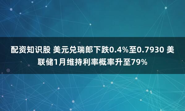 配资知识股 美元兑瑞郎下跌0.4%至0.7930 美联储1月维持利率概率升至79%