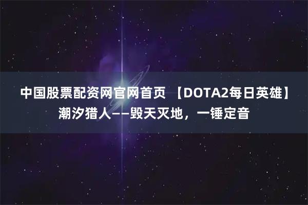 中国股票配资网官网首页 【DOTA2每日英雄】潮汐猎人——毁天灭地，一锤定音