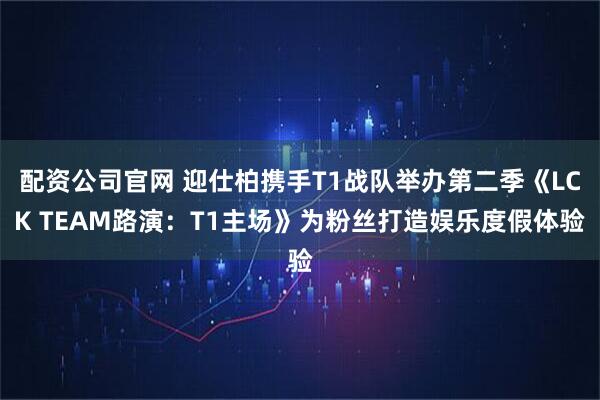 配资公司官网 迎仕柏携手T1战队举办第二季《LCK TEAM路演：T1主场》为粉丝打造娱乐度假体验