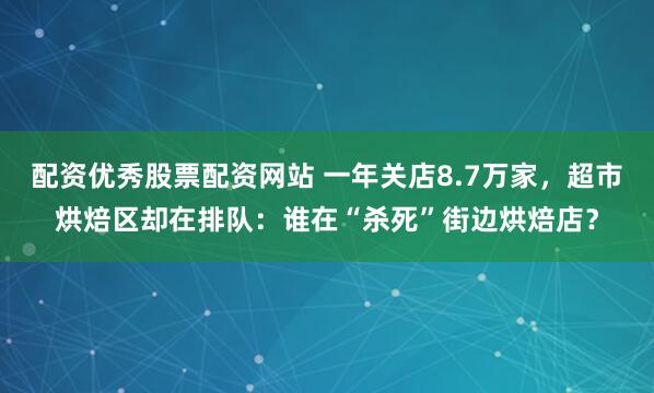 配资优秀股票配资网站 一年关店8.7万家，超市烘焙区却在排队：谁在“杀死”街边烘焙店？