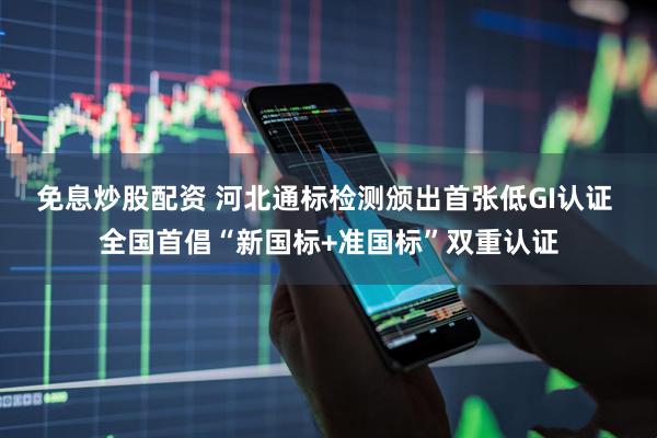 免息炒股配资 河北通标检测颁出首张低GI认证 全国首倡“新国标+准国标”双重认证
