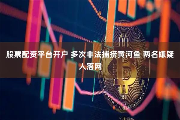 股票配资平台开户 多次非法捕捞黄河鱼 两名嫌疑人落网