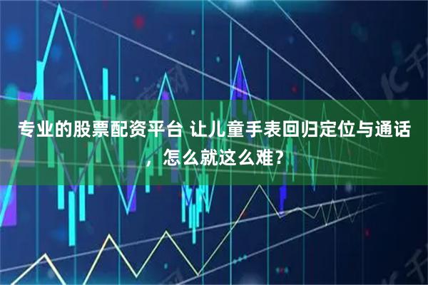 专业的股票配资平台 让儿童手表回归定位与通话，怎么就这么难？