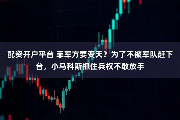 配资开户平台 菲军方要变天？为了不被军队赶下台，小马科斯抓住兵权不敢放手