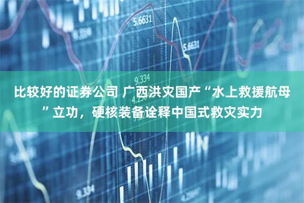 比较好的证券公司 广西洪灾国产“水上救援航母”立功，硬核装备诠释中国式救灾实力