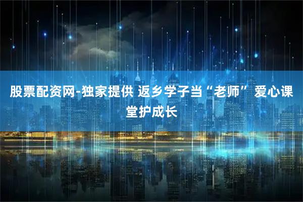 股票配资网-独家提供 返乡学子当“老师” 爱心课堂护成长
