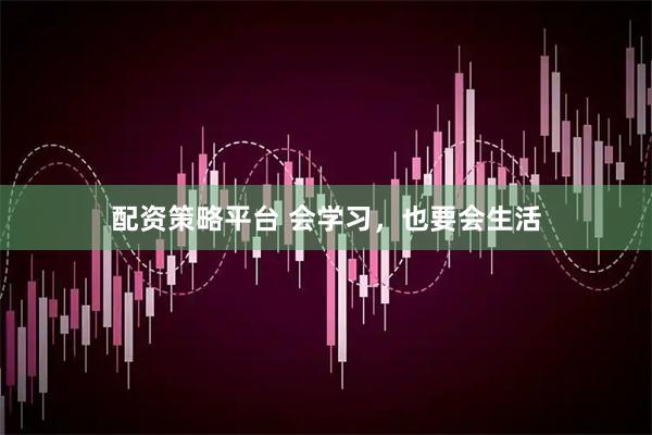 配资策略平台 会学习，也要会生活