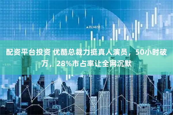 配资平台投资 优酷总裁力挺真人演员，50小时破万，28%市占率让全网沉默