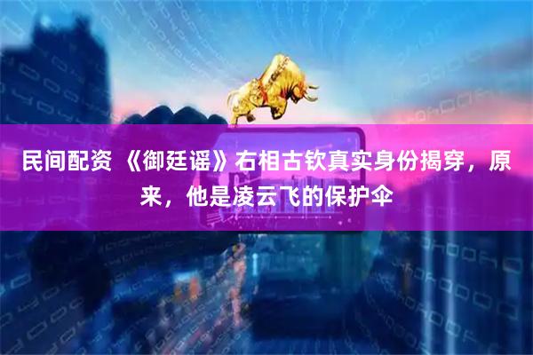 民间配资 《御廷谣》右相古钦真实身份揭穿，原来，他是凌云飞的保护伞