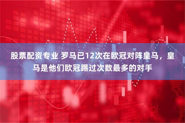 股票配资专业 罗马已12次在欧冠对阵皇马，皇马是他们欧冠踢过次数最多的对手