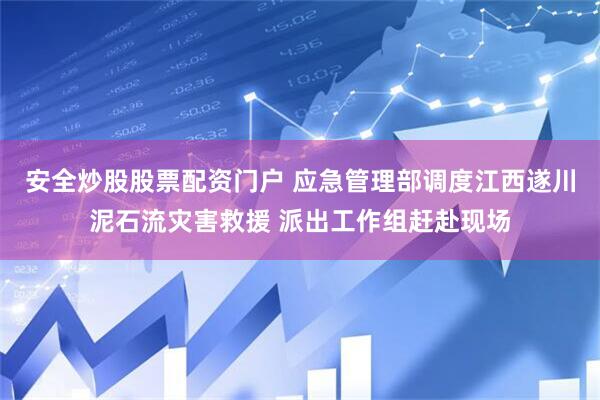 安全炒股股票配资门户 应急管理部调度江西遂川泥石流灾害救援 派出工作组赶赴现场